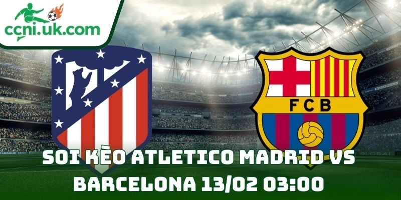 Soi kèo Atletico Madrid Vs Barcelona (13/02 03:00| Cúp nhà vua Tây Ban Nha)